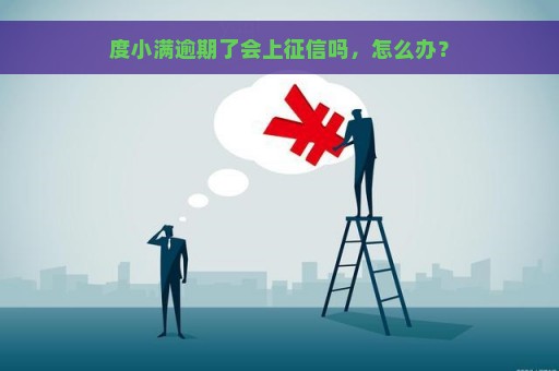 度小满逾期了会上征信吗，怎么办？