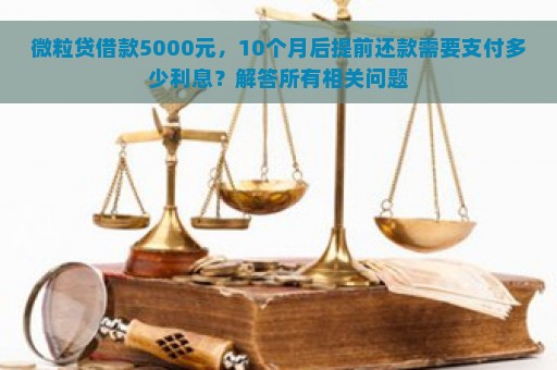 微粒贷借款5000元，10个月后提前还款需要支付多少利息？解答所有相关问题