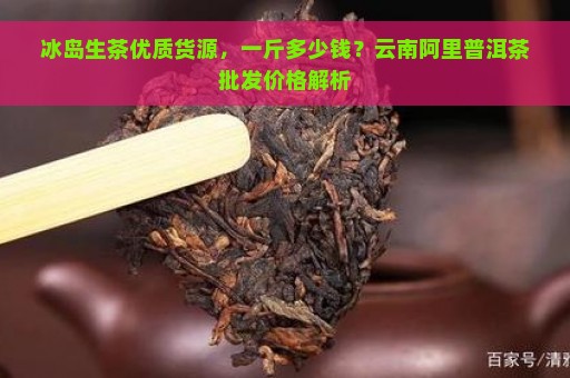 冰岛生茶优质货源，一斤多少钱？云南阿里普洱茶批发价格解析