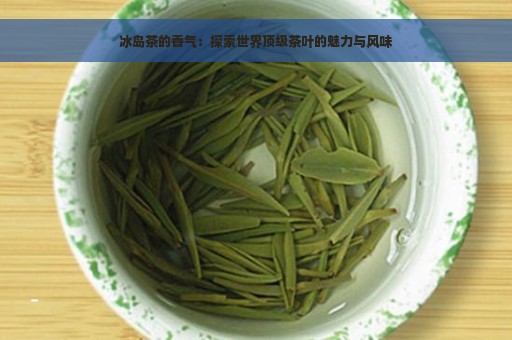 冰岛茶的香气：探索世界顶级茶叶的魅力与风味