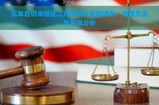 五年后仍未偿还二万信用卡逾期债务：处理方法与利息分析