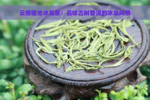 云南临沧冰岛茶：品味古树普洱的冰岛风情