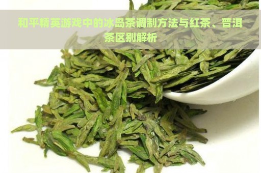 和平精英游戏中的冰岛茶调制方法与红茶、普洱茶区别解析