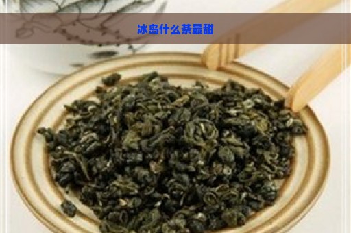 冰岛什么茶最甜