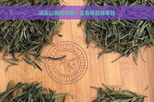 冰岛山居纯净茶：富春茶品新体验