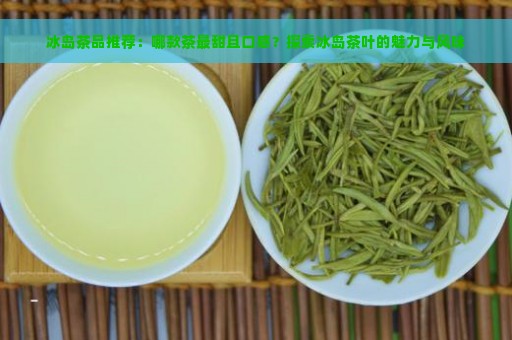 冰岛茶品推荐：哪款茶最甜且口感？探索冰岛茶叶的魅力与风味