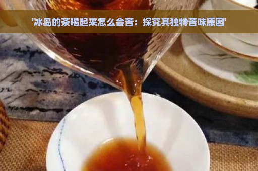 '冰岛的茶喝起来怎么会苦：探究其独特苦味原因'