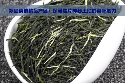 冰岛茶的精品产区：探寻这片神秘土地的茶叶魅力