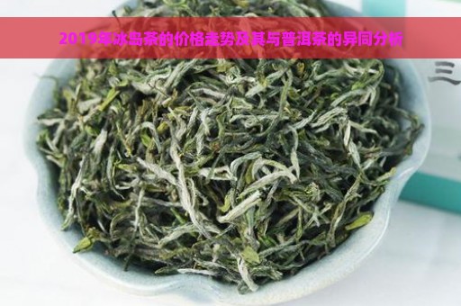 2019年冰岛茶的价格走势及其与普洱茶的异同分析