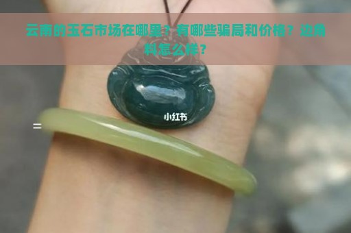 云南的玉石市场在哪里？有哪些骗局和价格？边角料怎么样？