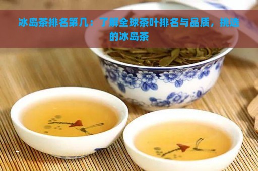 冰岛茶排名第几：了解全球茶叶排名与品质，挑选的冰岛茶