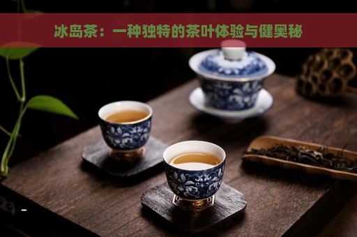 冰岛茶：一种独特的茶叶体验与健奥秘