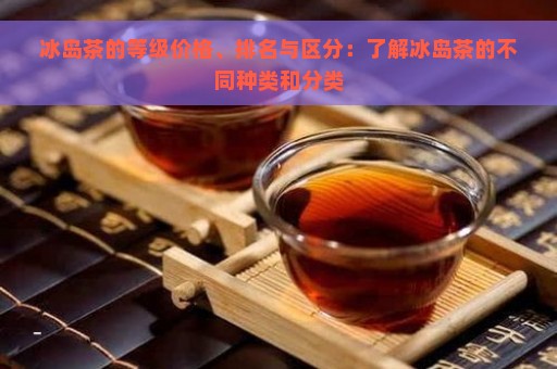 冰岛茶的等级价格、排名与区分：了解冰岛茶的不同种类和分类