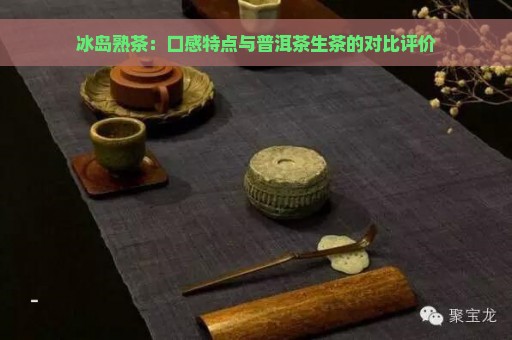 冰岛熟茶：口感特点与普洱茶生茶的对比评价