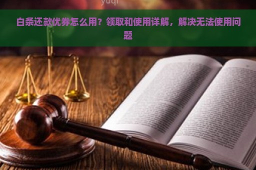 白条还款优券怎么用？领取和使用详解，解决无法使用问题