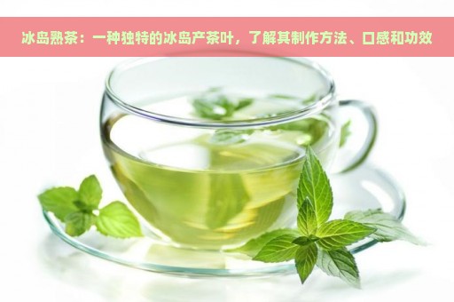 冰岛熟茶：一种独特的冰岛产茶叶，了解其制作方法、口感和功效