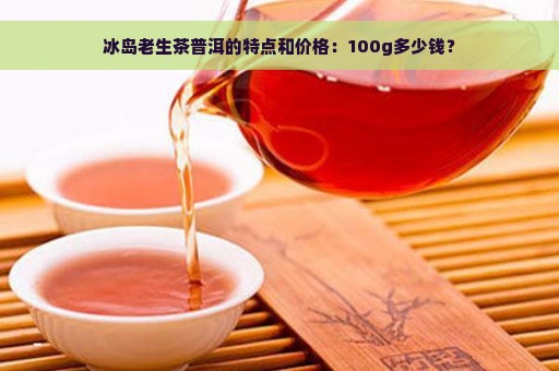 冰岛老生茶普洱的特点和价格：100g多少钱？