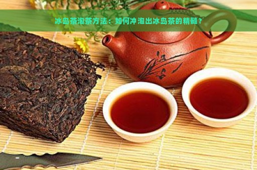 冰岛茶泡茶方法：如何冲泡出冰岛茶的精髓？