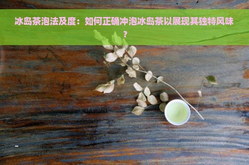 冰岛茶泡法及度：如何正确冲泡冰岛茶以展现其独特风味？