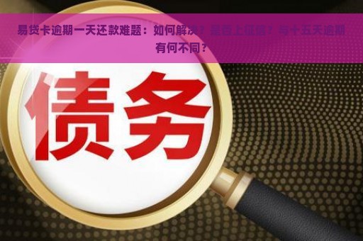 易贷卡逾期一天还款难题：如何解决？是否上征信？与十五天逾期有何不同？