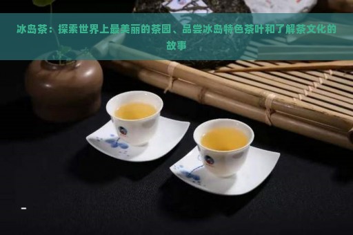 冰岛茶：探索世界上最美丽的茶园、品尝冰岛特色茶叶和了解茶文化的故事