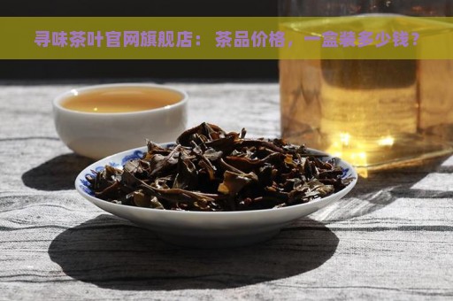 寻味茶叶官网旗舰店： 茶品价格，一盒装多少钱？