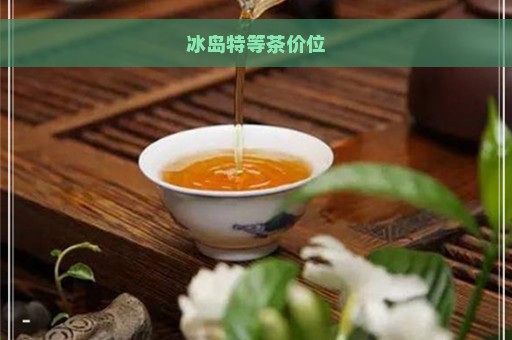 冰岛特等茶价位