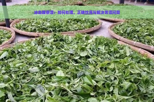 冰岛醒茶涩：如何处理，正确饮用与解决苦涩问题