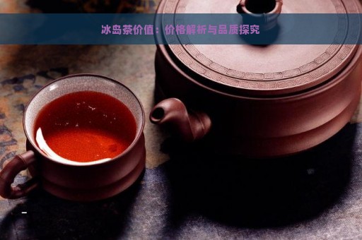 冰岛茶价值：价格解析与品质探究