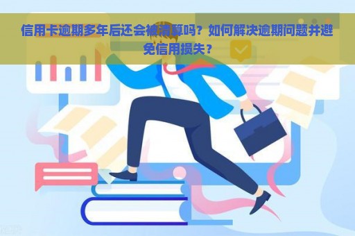 信用卡逾期多年后还会被清算吗？如何解决逾期问题并避免信用损失？