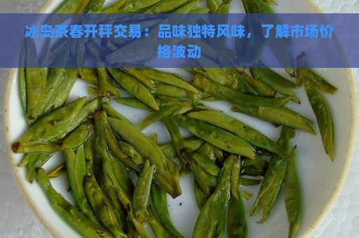 冰岛茶春开秤交易：品味独特风味，了解市场价格波动