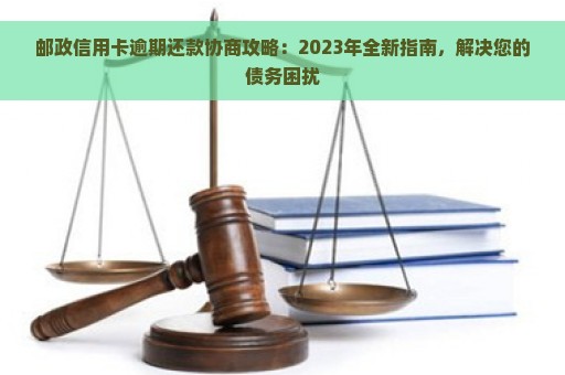 邮政信用卡逾期还款协商攻略：2023年全新指南，解决您的债务困扰