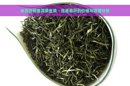 冰岛古树普洱茶生茶 – 优质茶叶的价格与货源分析