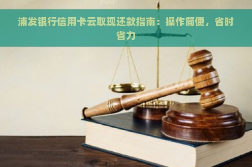 浦发银行信用卡云取现还款指南：操作简便，省时省力