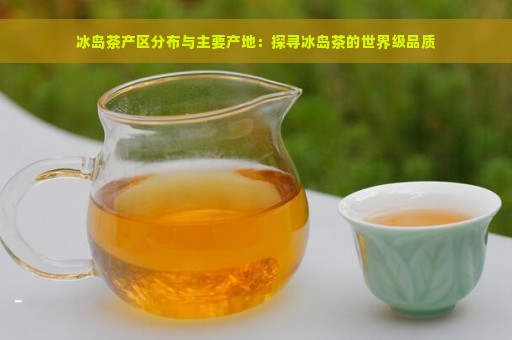 冰岛茶产区分布与主要产地：探寻冰岛茶的世界级品质