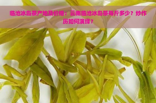 临沧冰岛茶产地及价格：云南临沧冰岛茶每斤多少？炒作历如何演绎？