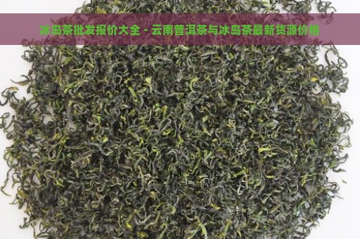 冰岛茶批发报价大全 - 云南普洱茶与冰岛茶最新货源价格