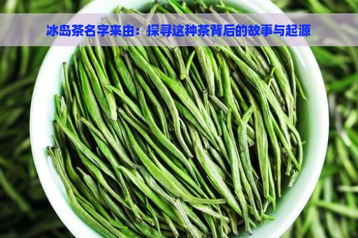 冰岛茶名字来由：探寻这种茶背后的故事与起源