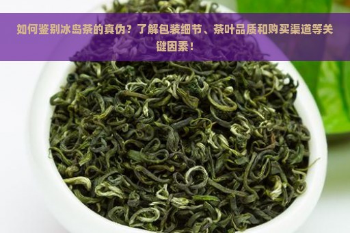 如何鉴别冰岛茶的真伪？了解包装细节、茶叶品质和购买渠道等关键因素！