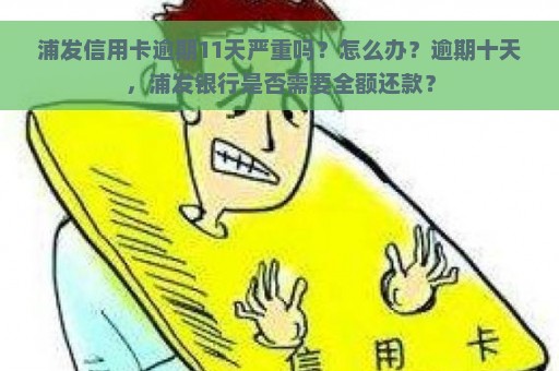 浦发信用卡逾期11天严重吗？怎么办？逾期十天，浦发银行是否需要全额还款？