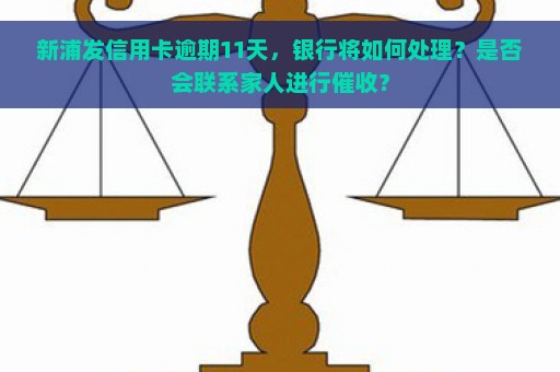 新浦发信用卡逾期11天，银行将如何处理？是否会联系家人进行催收？