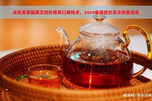 冰岛老寨猫茶王饼价格及口感特点，2020春茶报价及古树茶信息