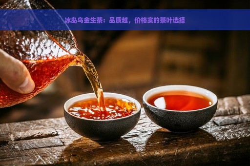 冰岛乌金生茶：品质越，价格实的茶叶选择