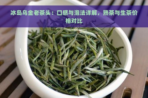 冰岛乌金老茶头：口感与泡法详解，熟茶与生茶价格对比