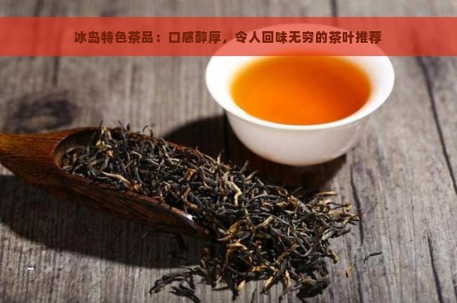 冰岛特色茶品：口感醇厚，令人回味无穷的茶叶推荐