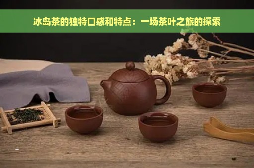 冰岛茶的独特口感和特点：一场茶叶之旅的探索