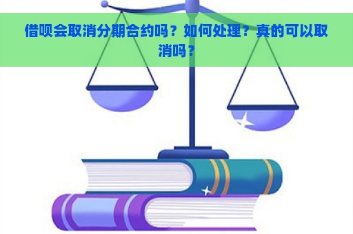 借呗会取消分期合约吗？如何处理？真的可以取消吗？