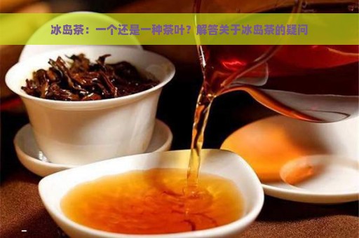 冰岛茶：一个还是一种茶叶？解答关于冰岛茶的疑问