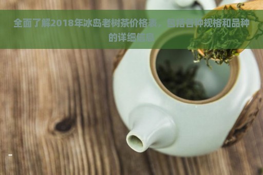 全面了解2018年冰岛老树茶价格表，包括各种规格和品种的详细信息