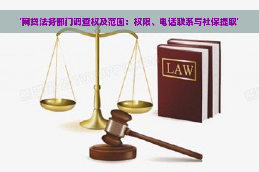 '网贷法务部门调查权及范围：权限、电话联系与社保提取'